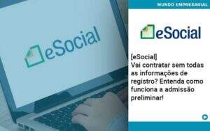 E Social Vai Contratar Sem Todas As Informacoes De Registro Entenda Como Funciona A Admissao Preliminar Organização Contábil Lawini - Contabilidade em Galiléia - MG | Contec Assessoria Contábil